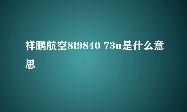 祥鹏航空8l9840 73u是什么意思