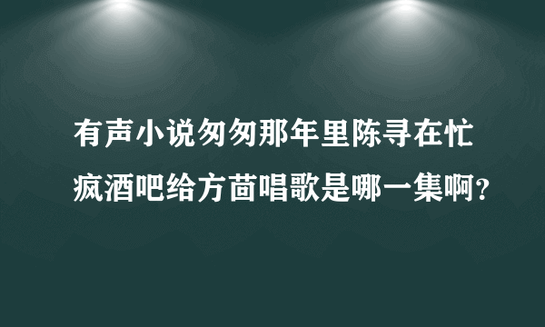 有声小说匆匆那年里陈寻在忙疯酒吧给方茴唱歌是哪一集啊？