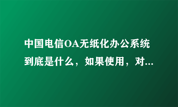 中国电信OA无纸化办公系统到底是什么，如果使用，对使用者有什么好处？