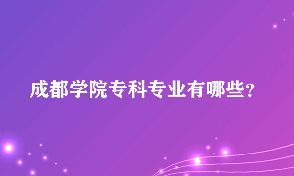 成都学院专科专业有哪些？