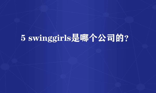 5 swinggirls是哪个公司的？