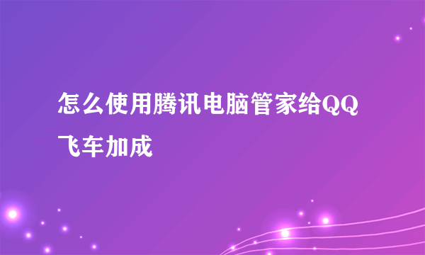 怎么使用腾讯电脑管家给QQ飞车加成