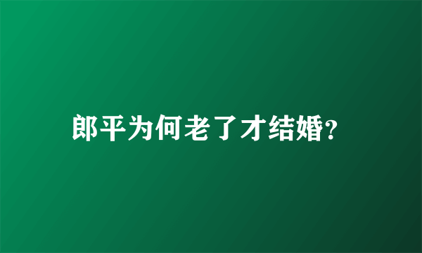 郎平为何老了才结婚？