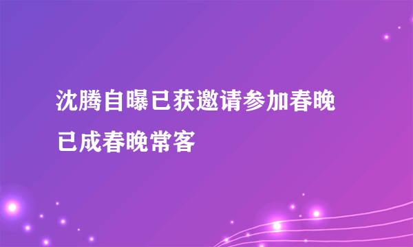 沈腾自曝已获邀请参加春晚   已成春晚常客