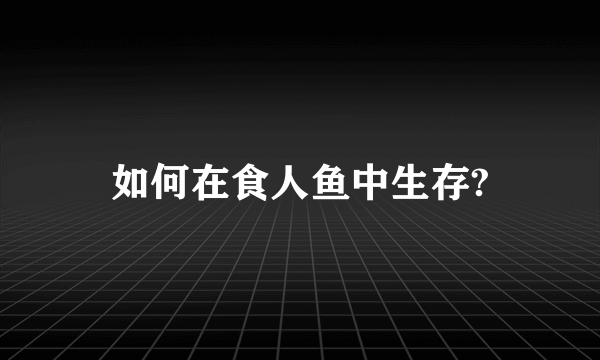 如何在食人鱼中生存?