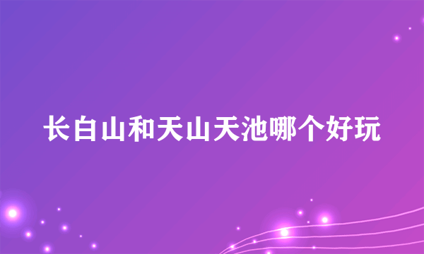 长白山和天山天池哪个好玩