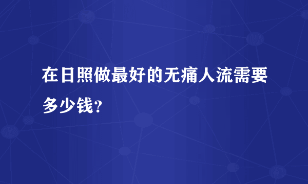 在日照做最好的无痛人流需要多少钱？