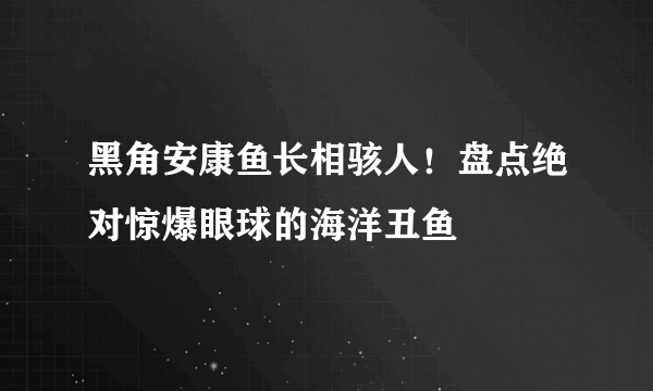 黑角安康鱼长相骇人！盘点绝对惊爆眼球的海洋丑鱼