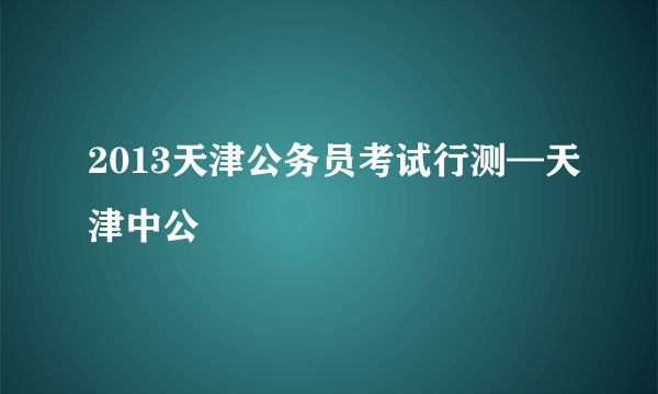 2013天津公务员考试行测—天津中公