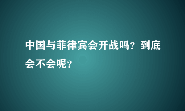 中国与菲律宾会开战吗？到底会不会呢？