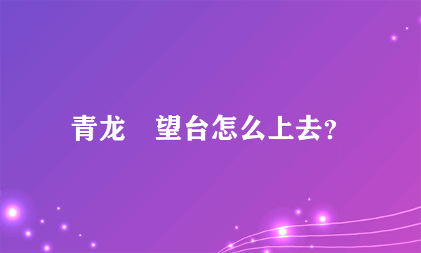 青龙瞭望台怎么上去？