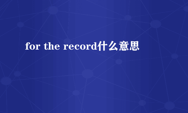 for the record什么意思