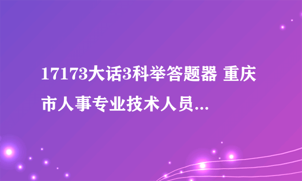 17173大话3科举答题器 重庆市人事专业技术人员培训 科学素养与科研方法考试答案