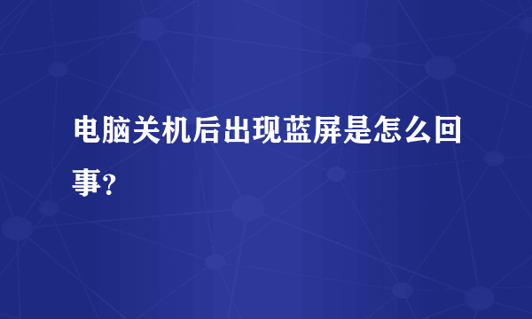 电脑关机后出现蓝屏是怎么回事？