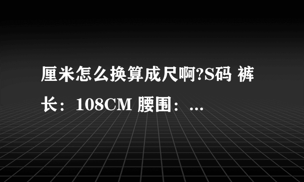 厘米怎么换算成尺啊?S码 裤长：108CM 腰围：70CM -72CM臀围：91CM 大腿根部：58CMM码 裤长：10