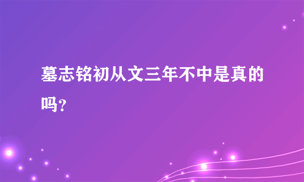 墓志铭初从文三年不中是真的吗？