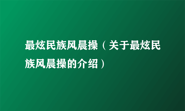 最炫民族风晨操（关于最炫民族风晨操的介绍）