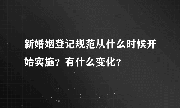 新婚姻登记规范从什么时候开始实施？有什么变化？