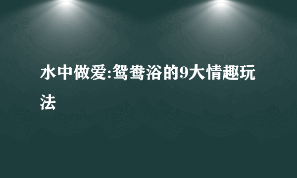 水中做爱:鸳鸯浴的9大情趣玩法