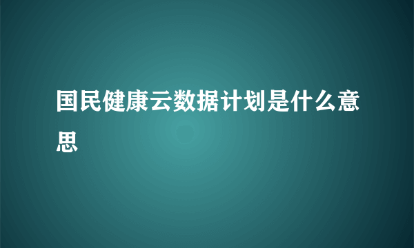 国民健康云数据计划是什么意思