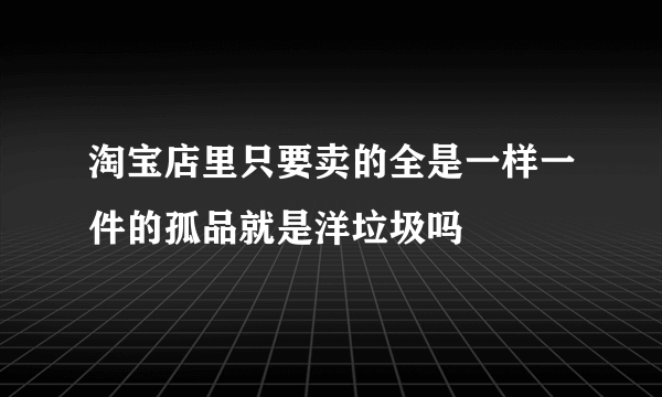 淘宝店里只要卖的全是一样一件的孤品就是洋垃圾吗