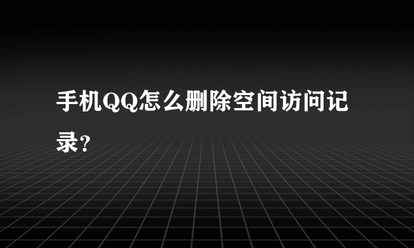 手机QQ怎么删除空间访问记录？