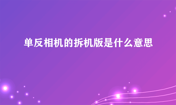 单反相机的拆机版是什么意思