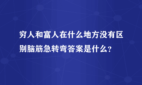 穷人和富人在什么地方没有区别脑筋急转弯答案是什么？