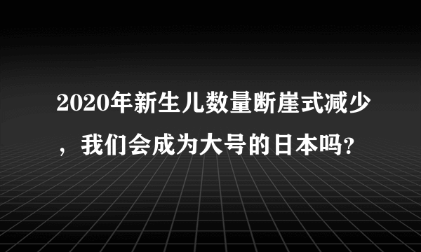 2020年新生儿数量断崖式减少，我们会成为大号的日本吗？