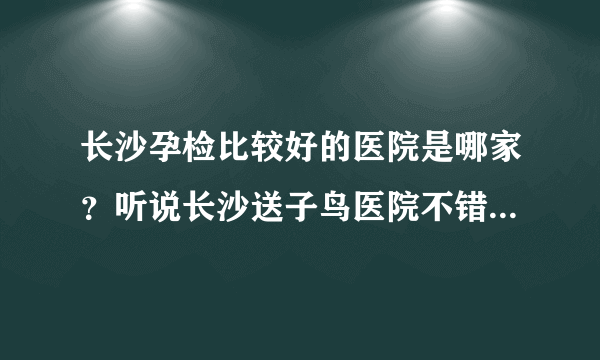 长沙孕检比较好的医院是哪家？听说长沙送子鸟医院不错，而且很便宜？