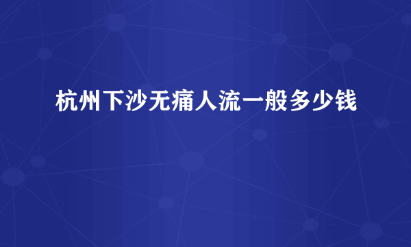 杭州下沙无痛人流一般多少钱