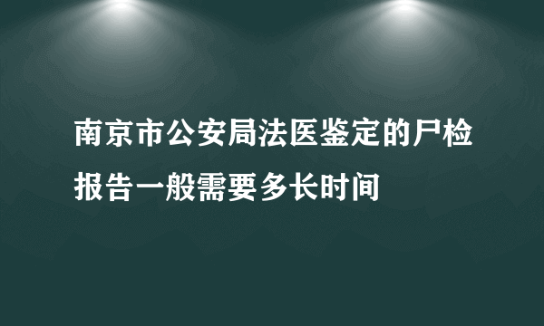 南京市公安局法医鉴定的尸检报告一般需要多长时间