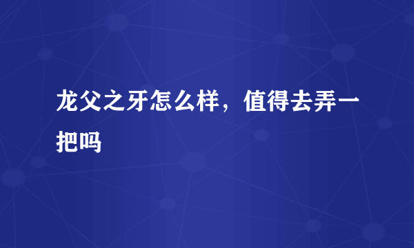 龙父之牙怎么样，值得去弄一把吗