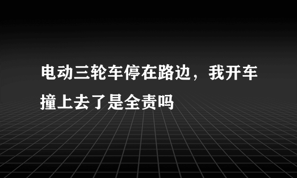 电动三轮车停在路边，我开车撞上去了是全责吗