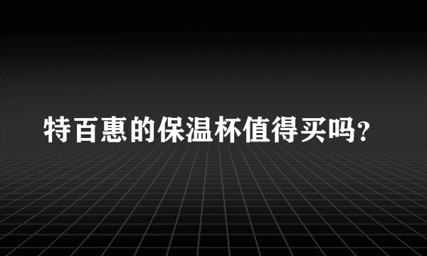 特百惠的保温杯值得买吗？