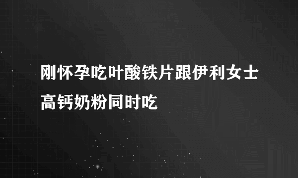 刚怀孕吃叶酸铁片跟伊利女士高钙奶粉同时吃