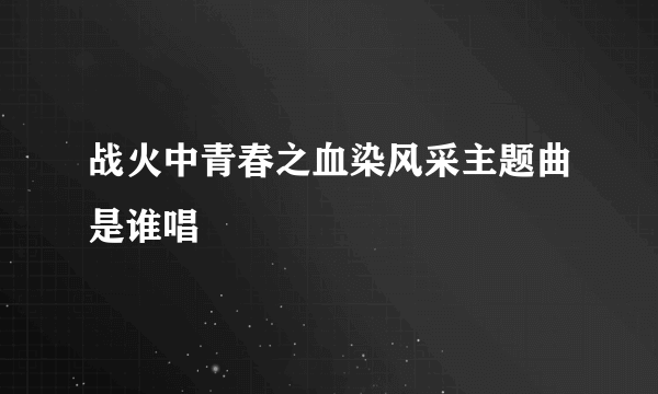 战火中青春之血染风采主题曲是谁唱