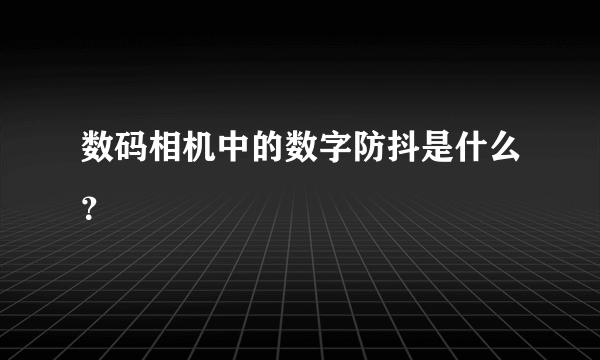 数码相机中的数字防抖是什么？