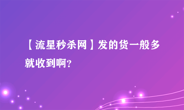 【流星秒杀网】发的货一般多就收到啊？