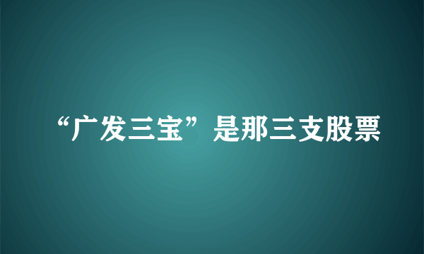 “广发三宝”是那三支股票