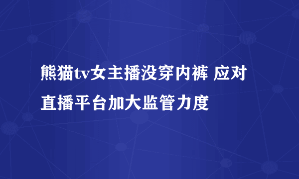 熊猫tv女主播没穿内裤 应对直播平台加大监管力度