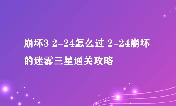 崩坏3 2-24怎么过 2-24崩坏的迷雾三星通关攻略