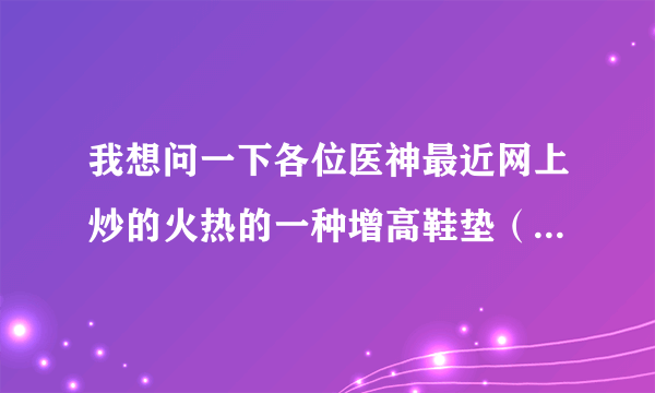 我想问一下各位医神最近网上炒的火热的一种增高鞋垫（祝乐高）真的能帮助增高吗？