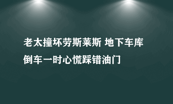 老太撞坏劳斯莱斯 地下车库倒车一时心慌踩错油门