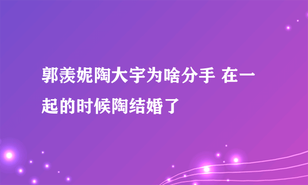 郭羡妮陶大宇为啥分手 在一起的时候陶结婚了