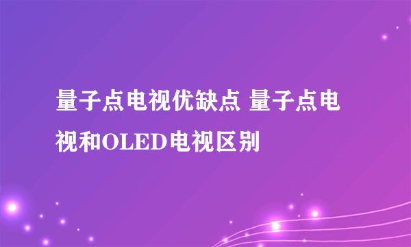 量子点电视优缺点 量子点电视和OLED电视区别