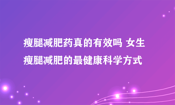 瘦腿减肥药真的有效吗 女生瘦腿减肥的最健康科学方式