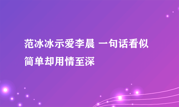 范冰冰示爱李晨 一句话看似简单却用情至深