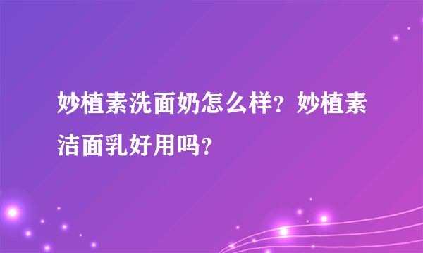 妙植素洗面奶怎么样？妙植素洁面乳好用吗？