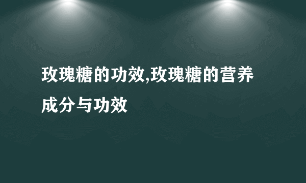 玫瑰糖的功效,玫瑰糖的营养成分与功效